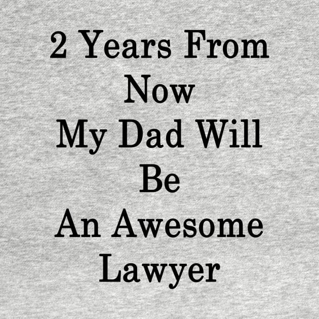 2 Years From Now My Dad Will Be An Awesome Lawyer by supernova23